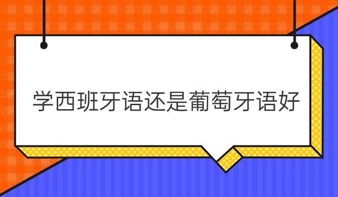 學西班牙語還是葡萄牙語好?哪個好學?哪個有前途?